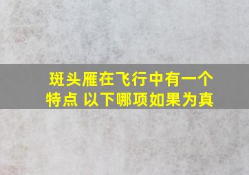 斑头雁在飞行中有一个特点 以下哪项如果为真